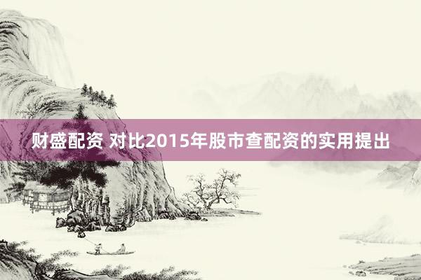 财盛配资 对比2015年股市查配资的实用提出