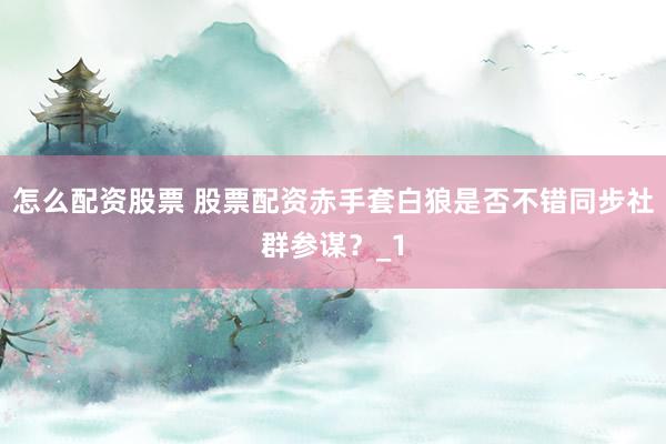 怎么配资股票 股票配资赤手套白狼是否不错同步社群参谋？_1
