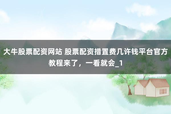 大牛股票配资网站 股票配资措置费几许钱平台官方教程来了，一看就会_1