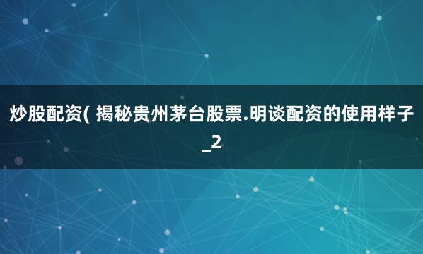 炒股配资( 揭秘贵州茅台股票.明谈配资的使用样子_2