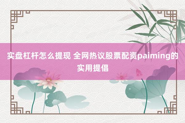 实盘杠杆怎么提现 全网热议股票配资paiming的实用提倡