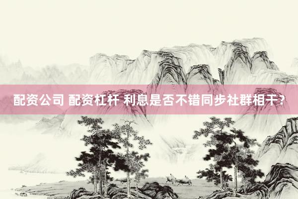 配资公司 配资杠杆 利息是否不错同步社群相干？