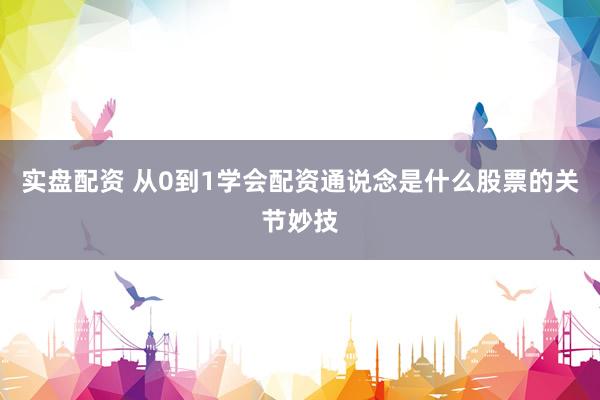 实盘配资 从0到1学会配资通说念是什么股票的关节妙技