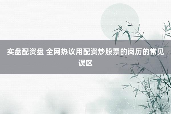 实盘配资盘 全网热议用配资炒股票的阅历的常见误区