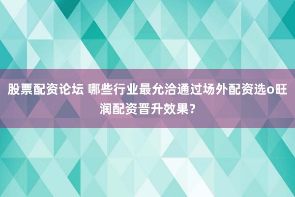 股票配资论坛 哪些行业最允洽通过场外配资选o旺润配资晋升效果？