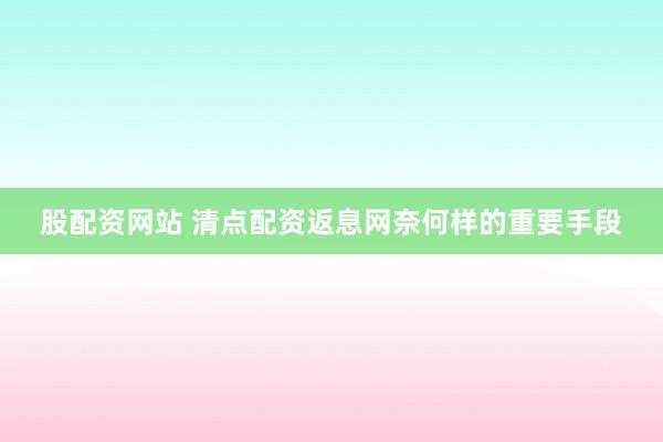 股配资网站 清点配资返息网奈何样的重要手段