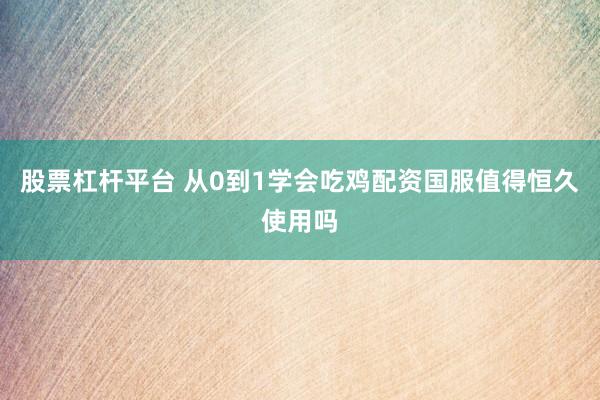股票杠杆平台 从0到1学会吃鸡配资国服值得恒久使用吗