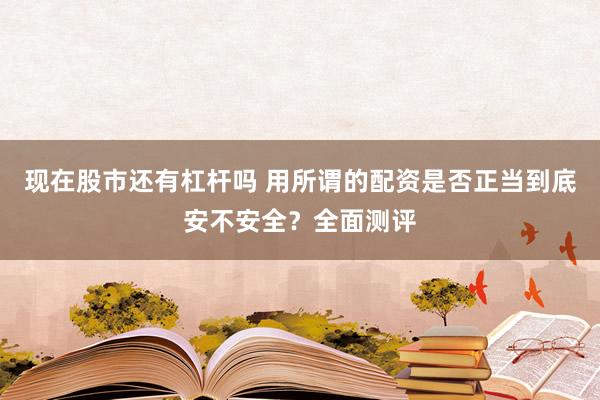 现在股市还有杠杆吗 用所谓的配资是否正当到底安不安全？全面测评