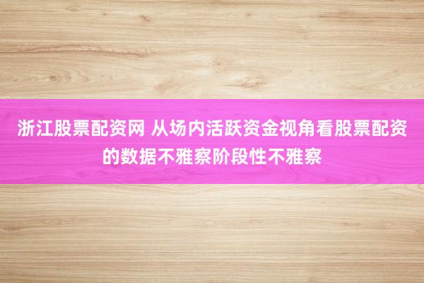 浙江股票配资网 从场内活跃资金视角看股票配资的数据不雅察阶段性不雅察